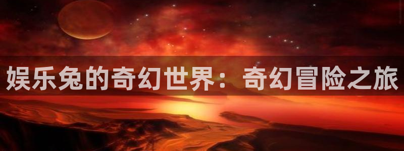 新城平台登录：娱乐兔的奇幻世界：奇幻冒险之旅