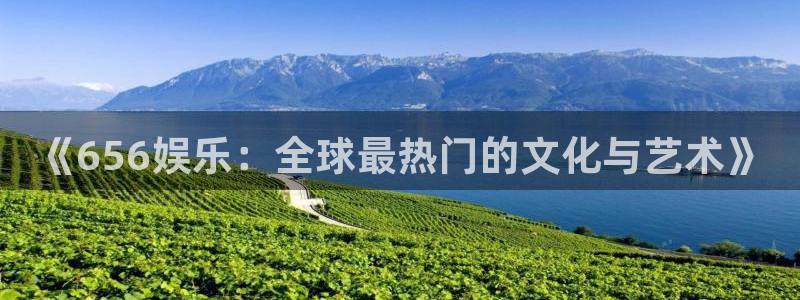 新城平台官网：《656娱乐：全球最热门的文化与艺术》