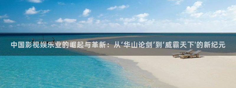 新城平台：中国影视娱乐业的崛起与革新：从‘华山论剑’到‘威霸天下\'的新纪元
