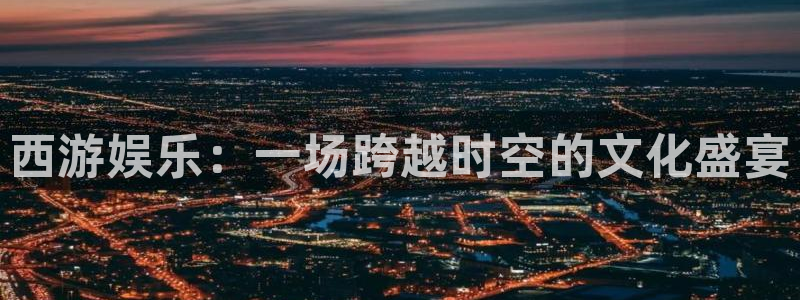 新城平台：西游娱乐：一场跨越时空的文化盛宴