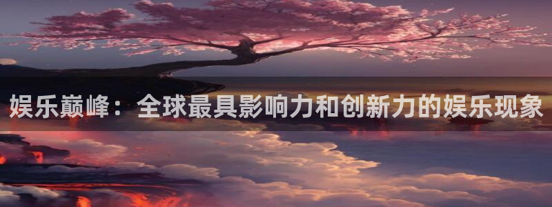 新城平台网页版登录：娱乐巅峰：全球最具影响力和创新力的娱乐现象