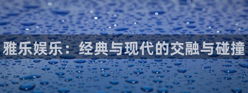 新城平台网页版登录：雅乐娱乐：经典与现代的交融与碰撞